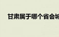 甘肃属于哪个省会城市 甘肃属于哪个省 