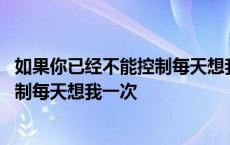 如果你已经不能控制每天想我一次的文案 如果你已经不能控制每天想我一次 