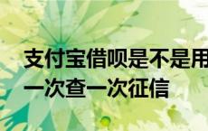 支付宝借呗是不是用一次查一次征信 借呗借一次查一次征信 