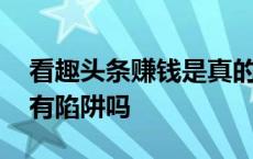 看趣头条赚钱是真的吗安全吗 看趣头条赚钱有陷阱吗 