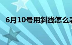 6月10号用斜线怎么表示 6月18用斜杠怎么写 