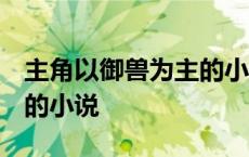 主角以御兽为主的小说 都市 主角以御兽为主的小说 