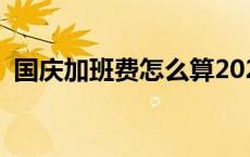 国庆加班费怎么算2023 国庆加班费怎么算 