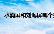 水滴屏和刘海屏哪个好 刘海屏是什么意思 