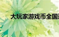 大玩家游戏币全国通用吗 大玩家游戏 