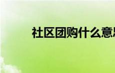 社区团购什么意思 团购什么意思 