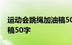 运动会跳绳加油稿50字左右 运动会跳绳加油稿50字 