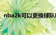 nba2k可以更换球队吗 nba2k怎么换球队 