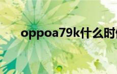 oppoa79k什么时候上市 oppoa79k 