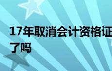 17年取消会计资格证考试 2018年会计证取消了吗 