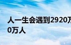 人一生会遇到2920万人吗 人一生会遇到2920万人 