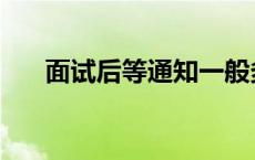 面试后等通知一般多久 面试后等通知 