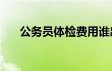 公务员体检费用谁出 公务员体检费用 