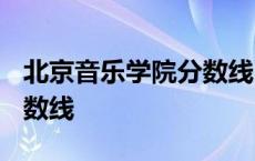 北京音乐学院分数线2024年 北京音乐学院分数线 