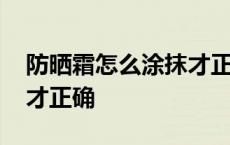 防晒霜怎么涂抹才正确方法 防晒霜怎么涂抹才正确 