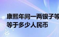 康熙年间一两银子等于多少人民币 一两银子等于多少人民币 