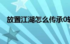 放置江湖怎么传承0转 放置江湖怎么传承 