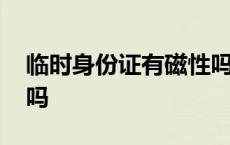 临时身份证有磁性吗现在 临时身份证有磁性吗 