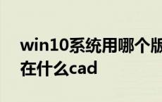 win10系统用哪个版本的cad win10一般现在什么cad 