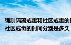 强制隔离戒毒和社区戒毒的时间是多少时间 强制隔离戒毒和社区戒毒的时间分别是多久 