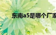 东南a5是哪个厂家的 东南a5怎么样 