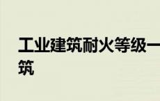 工业建筑耐火等级一二三四级怎么分 工业建筑 