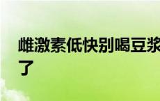 雌激素低快别喝豆浆了 雌激素低就别喝豆浆了 