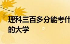 理科三百多分能考什么大学 理科三百分左右的大学 