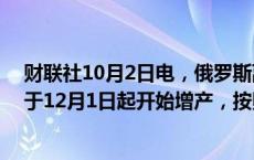 财联社10月2日电，俄罗斯副总理诺瓦克表示，欧佩克+将于12月1日起开始增产，按照既定决定执行。