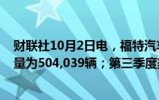 财联社10月2日电，福特汽车表示，第三季度美国汽车总销量为504,039辆；第三季度美国电动汽车销量为23,509辆。