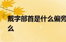 戴字部首是什么偏旁什么结构 戴字部首是什么 