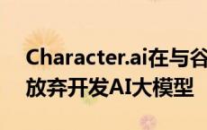 Character.ai在与谷歌达成27亿美元交易后放弃开发AI大模型