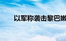 以军称袭击黎巴嫩真主党情报指挥部