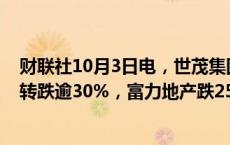 财联社10月3日电，世茂集团、佳兆业集团、绿地香港盘初转跌逾30%，富力地产跌25%。