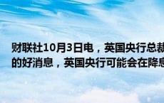 财联社10月3日电，英国央行总裁贝利表示，如果在通胀方面有进一步的好消息，英国央行可能会在降息方面“更积极一点”。