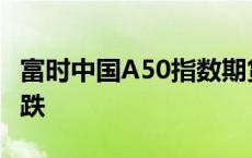 富时中国A50指数期货回吐日内全部涨幅而转跌