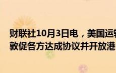 财联社10月3日电，美国运输部长就港口罢工表示，将继续敦促各方达成协议并开放港口。