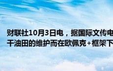 财联社10月3日电，据国际文传电讯社，哈萨克斯坦将在10月份因卡沙干油田的维护而在欧佩克+框架下提供最大额度的石油超产补偿。