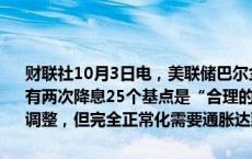 财联社10月3日电，美联储巴尔金表示，如果经济按预期发展，今年还有两次降息25个基点是“合理的路径”。目前的降息是政策的适当重新调整，但完全正常化需要通胀达到2