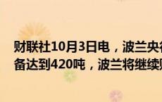 财联社10月3日电，波兰央行行长表示，波兰央行的黄金储备达到420吨，波兰将继续购买黄金。