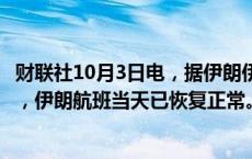 财联社10月3日电，据伊朗伊斯兰共和国广播电视台3日报道，伊朗航班当天已恢复正常。