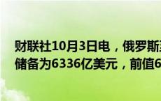 财联社10月3日电，俄罗斯至9月27日当周央行黄金和外汇储备为6336亿美元，前值6252亿美元。