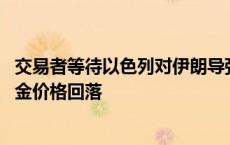 交易者等待以色列对伊朗导弹袭击的回应 避险买盘减弱致黄金价格回落