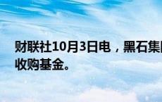 财联社10月3日电，黑石集团寻求超过100亿美元的新亚洲收购基金。