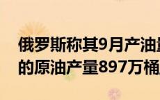 俄罗斯称其9月产油量低于OPEC+目标 上月的原油产量897万桶/日