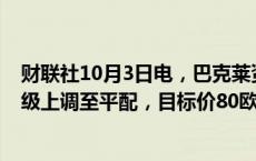 财联社10月3日电，巴克莱资本股份有限公司将宝马汽车评级上调至平配，目标价80欧元。