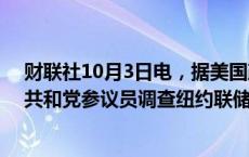 财联社10月3日电，据美国政治新闻网（Politico），美国共和党参议员调查纽约联储。