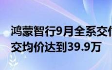 鸿蒙智行9月全系交付39931辆，全系车型成交均价达到39.9万