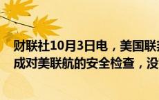 财联社10月3日电，美国联邦航空管理局（FAA）称，已完成对美联航的安全检查，没有发现重大安全问题。