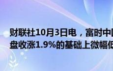 财联社10月3日电，富时中国A50指数期货在上一交易日夜盘收涨1.9%的基础上微幅低开，现涨1.85%。